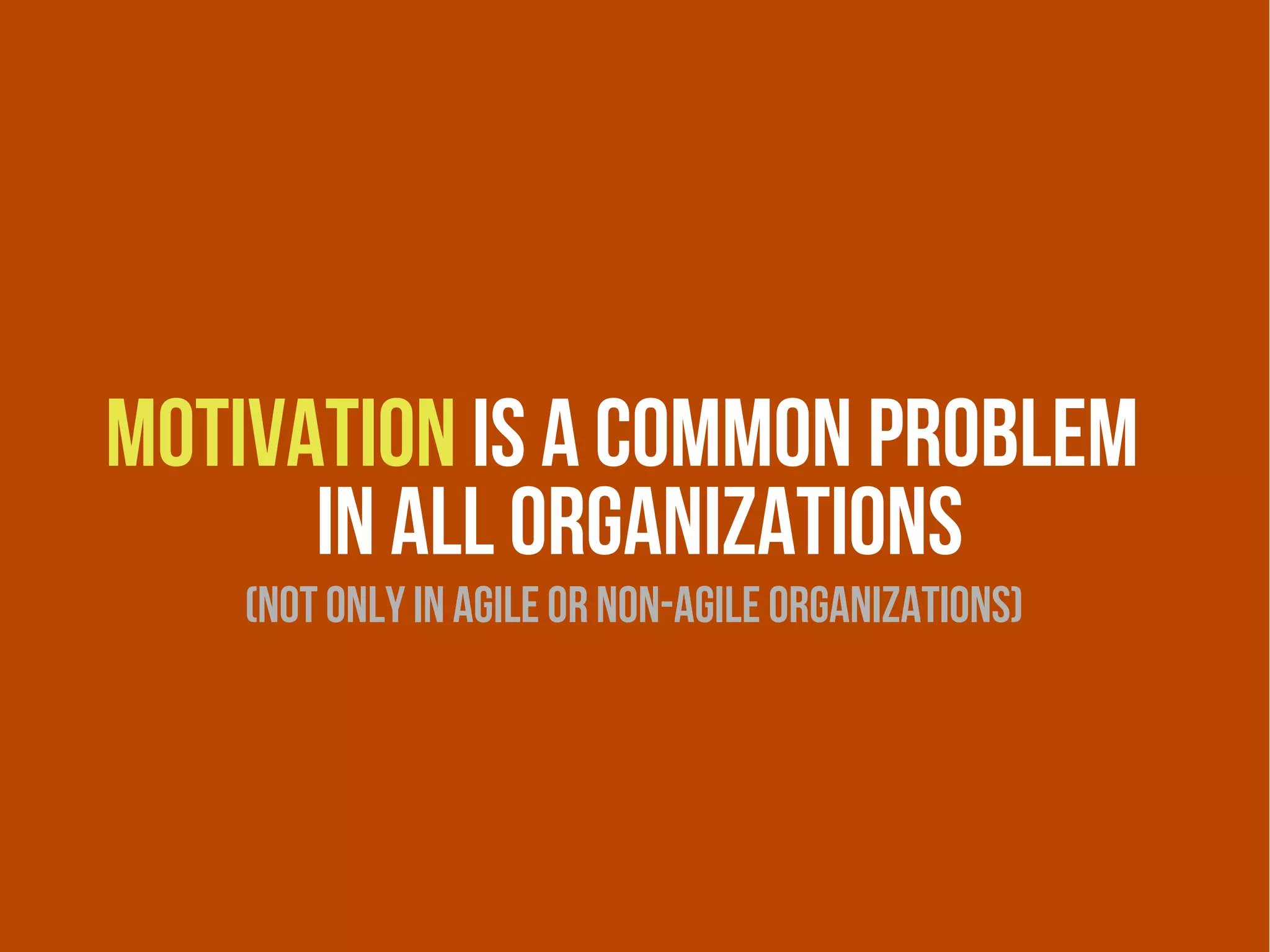 Motivation is a common problem
      in all organizations
    (not only ın agile or non-agile organizations)
 