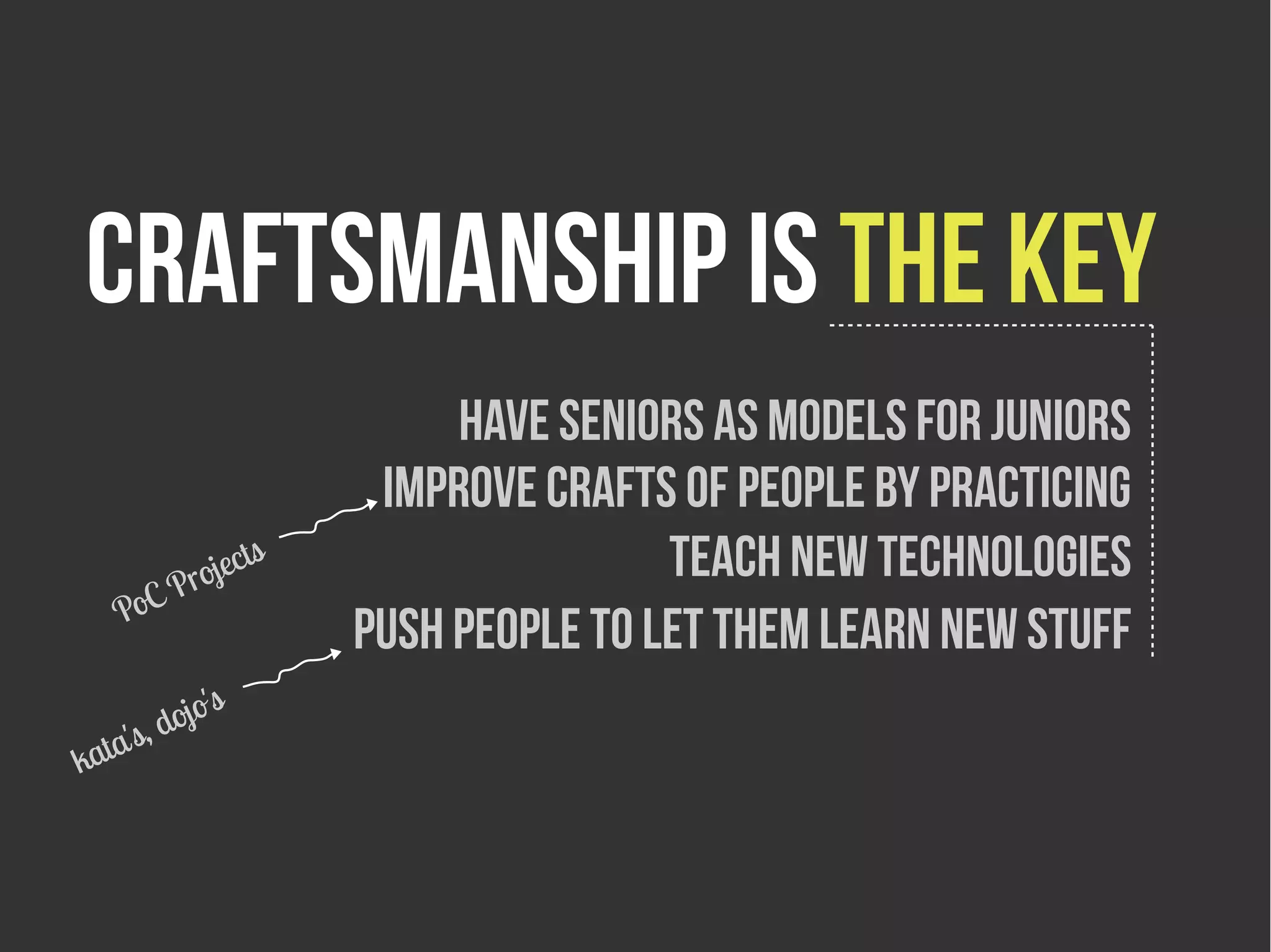 craftsmanship is the key
                         Have seniors as MODELS FOR JUNıORS
                     Improve crafts of people by practiCing
         rojec
               ts                   teach new technologies
    Po CP
                    Push people to let them learn new stuff
              s
        d ojo'
kata's,
 