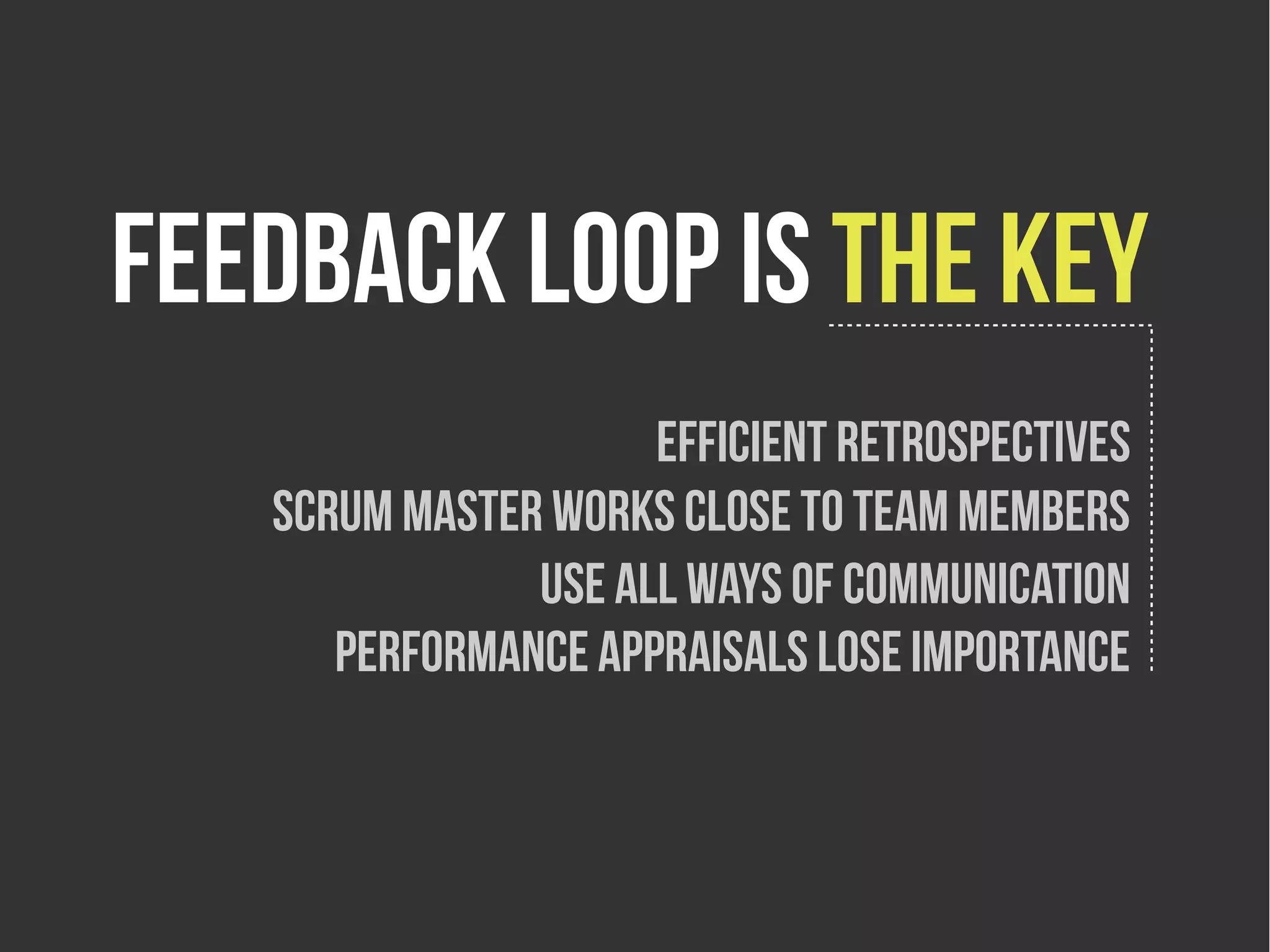 Feedback loop is the key
                     Efficient retrospectives
   Scrum master works close to team members
               Use all ways of Communication
      Performance appraIsals lose importance
 