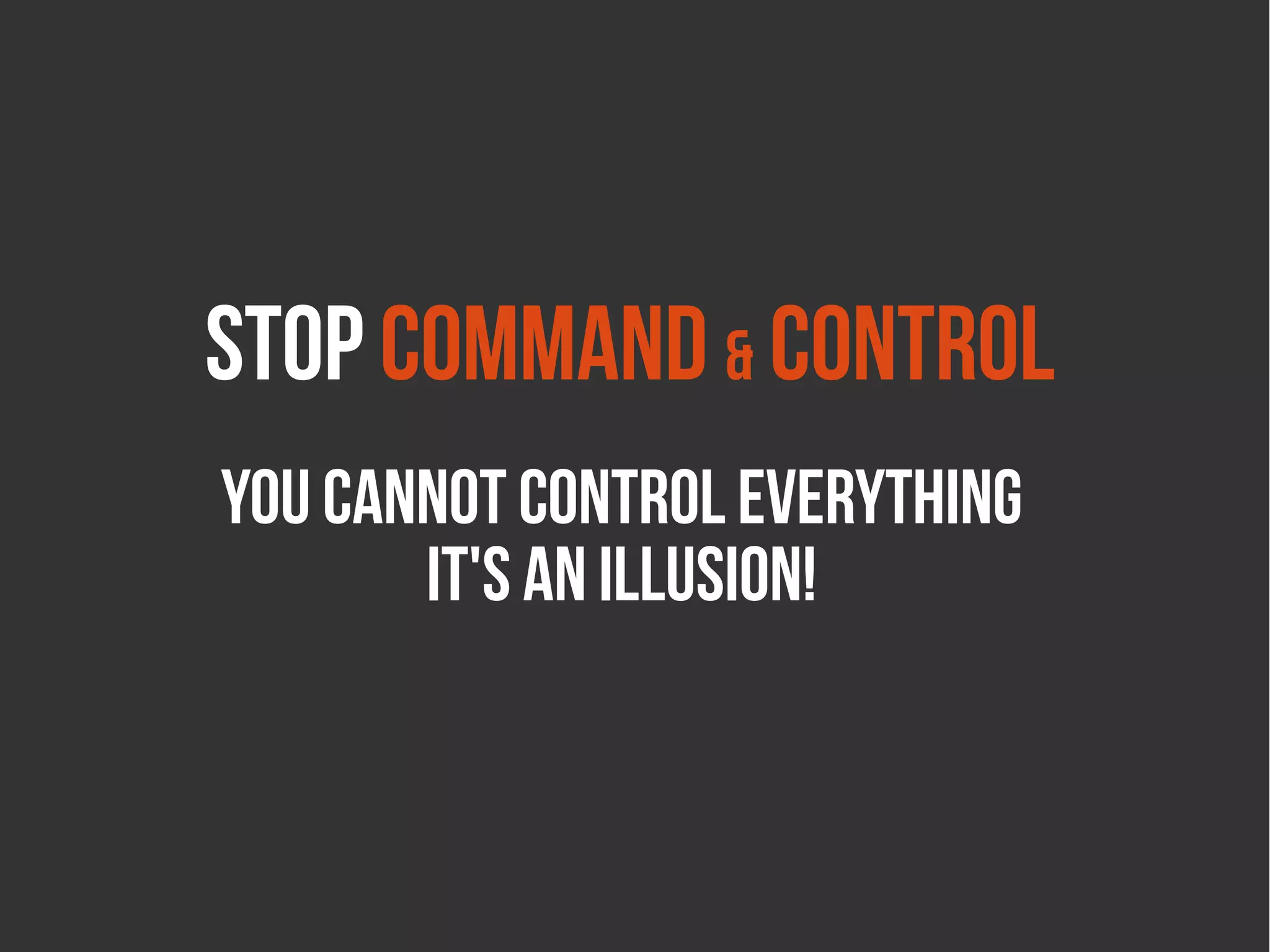 Stop command & control
You cannot control everything
       It's an illusion!
 