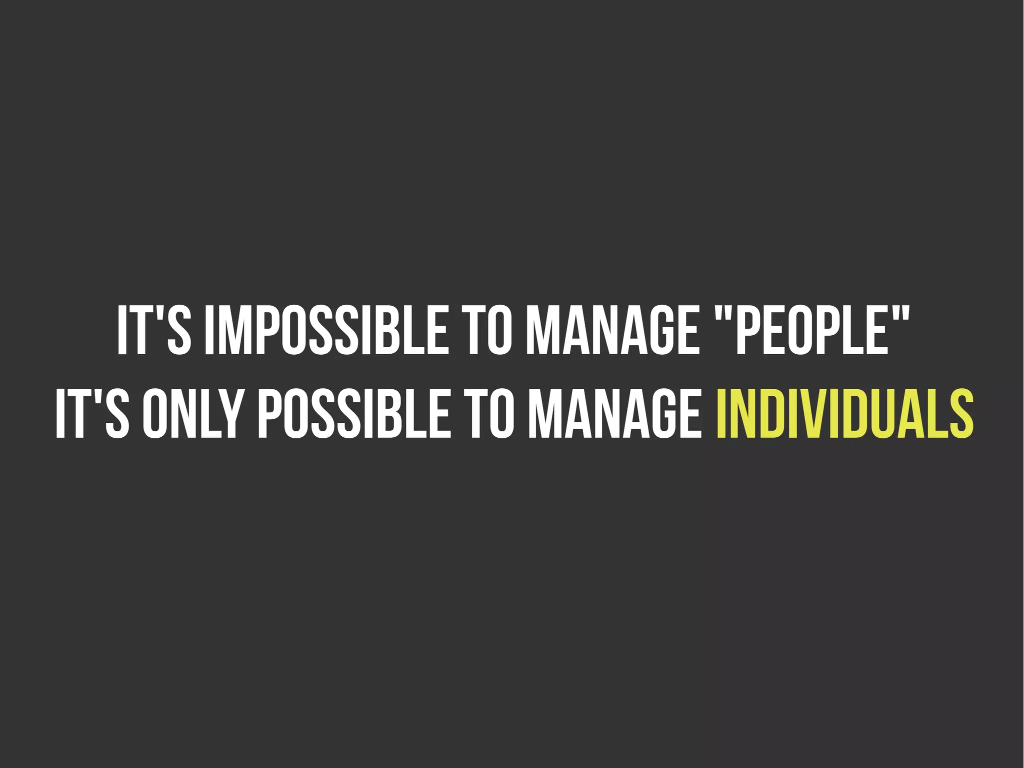 It's impossible to manage "people"
it's only possible to manage individuals
 