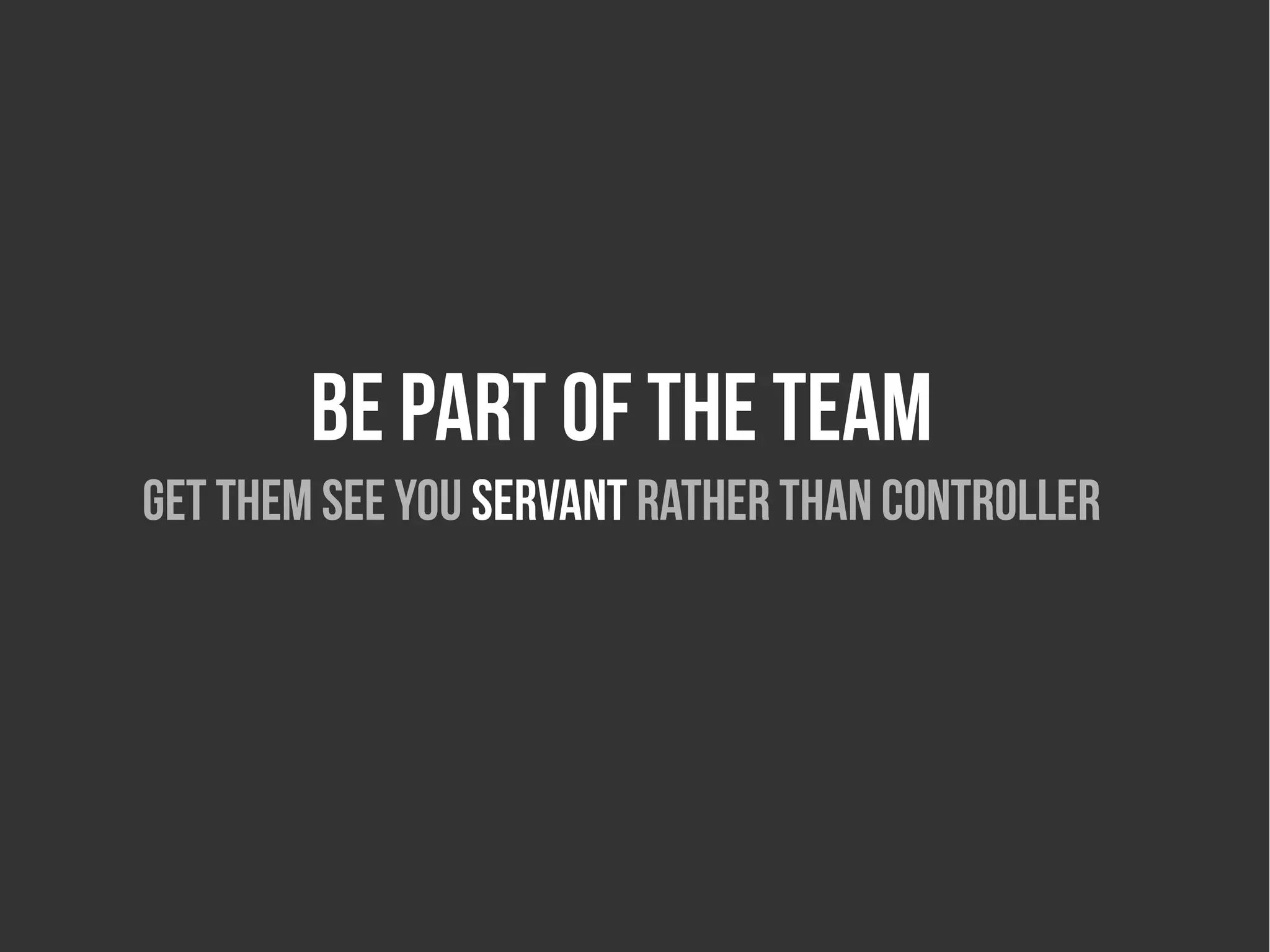 Be part of the team
Get them see you servant rather than controller
 