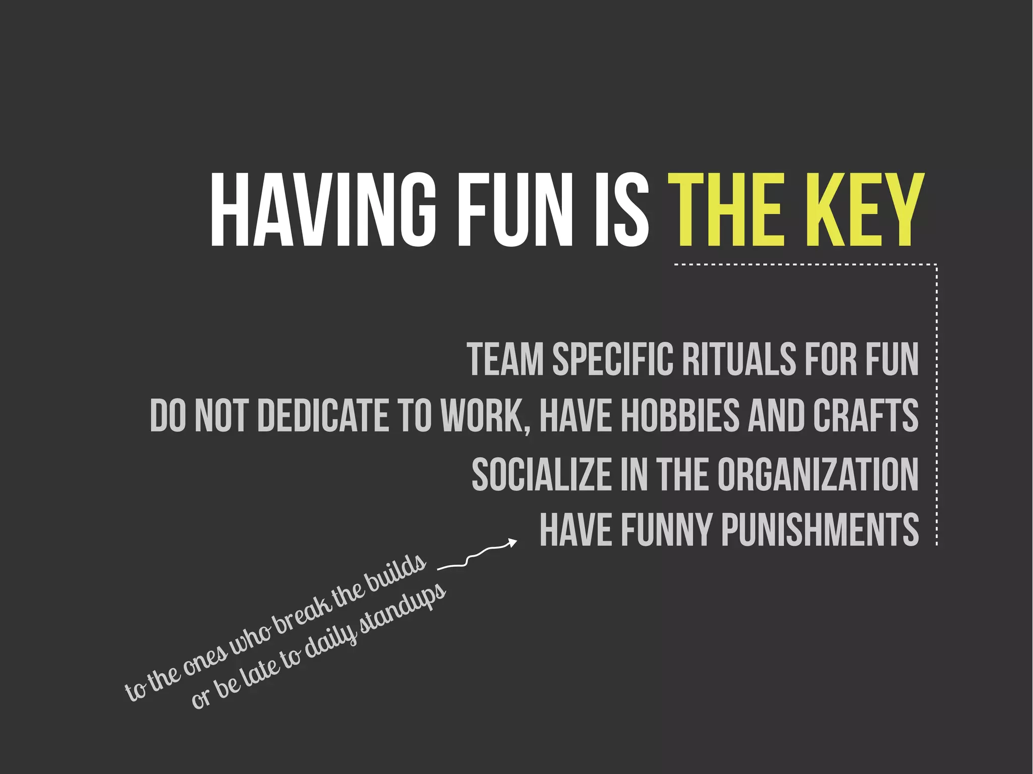 Having fun is the key
                     Team specific rituals for fun
 Do not dedicate to work, Have hobbies and crafts
                     Socialize in the organization
                          Have funny punishments
                         bu ilds
                     the ndups
                 reak y sta
          w  ho b dail
      ones ate to
to the r be l
       o
 