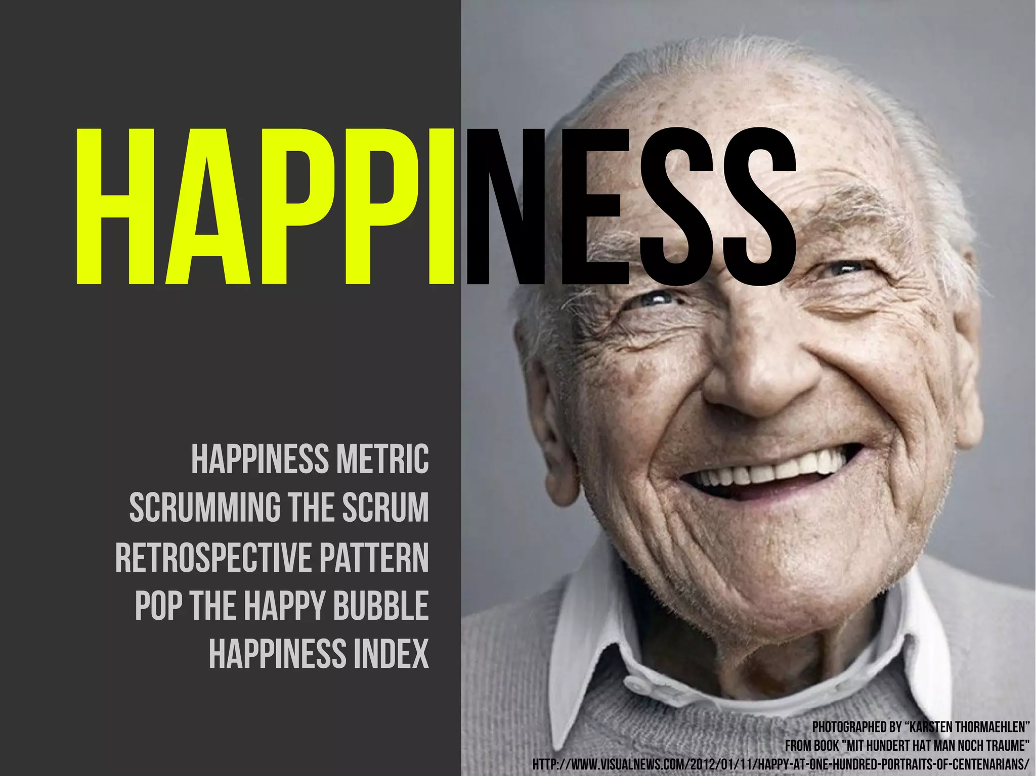 happiness
     Happiness metric
 Scrumming the scrum
Retrospective pattern
 Pop the happy bubble
      Happiness index
                                                                      Photographed by “Karsten Thormaehlen”
                                                                 from book "Mit Hundert Hat Man Noch Traume"
                        http://www.visualnews.com/2012/01/11/happy-at-one-hundred-portraits-of-centenarians/
 