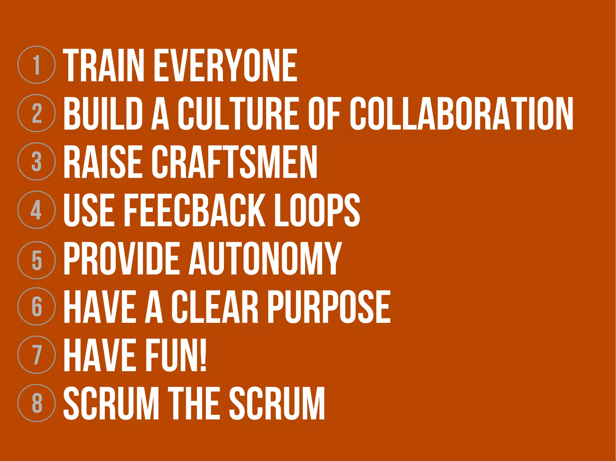 1   Train everyone
2   Build a culture of collaboration
3   Raise craftsmEn
4   Use feecback loops
5   Provide autonomy
6   Have a clear purpose
7   Have fun!
8   sCrum the scrum
 