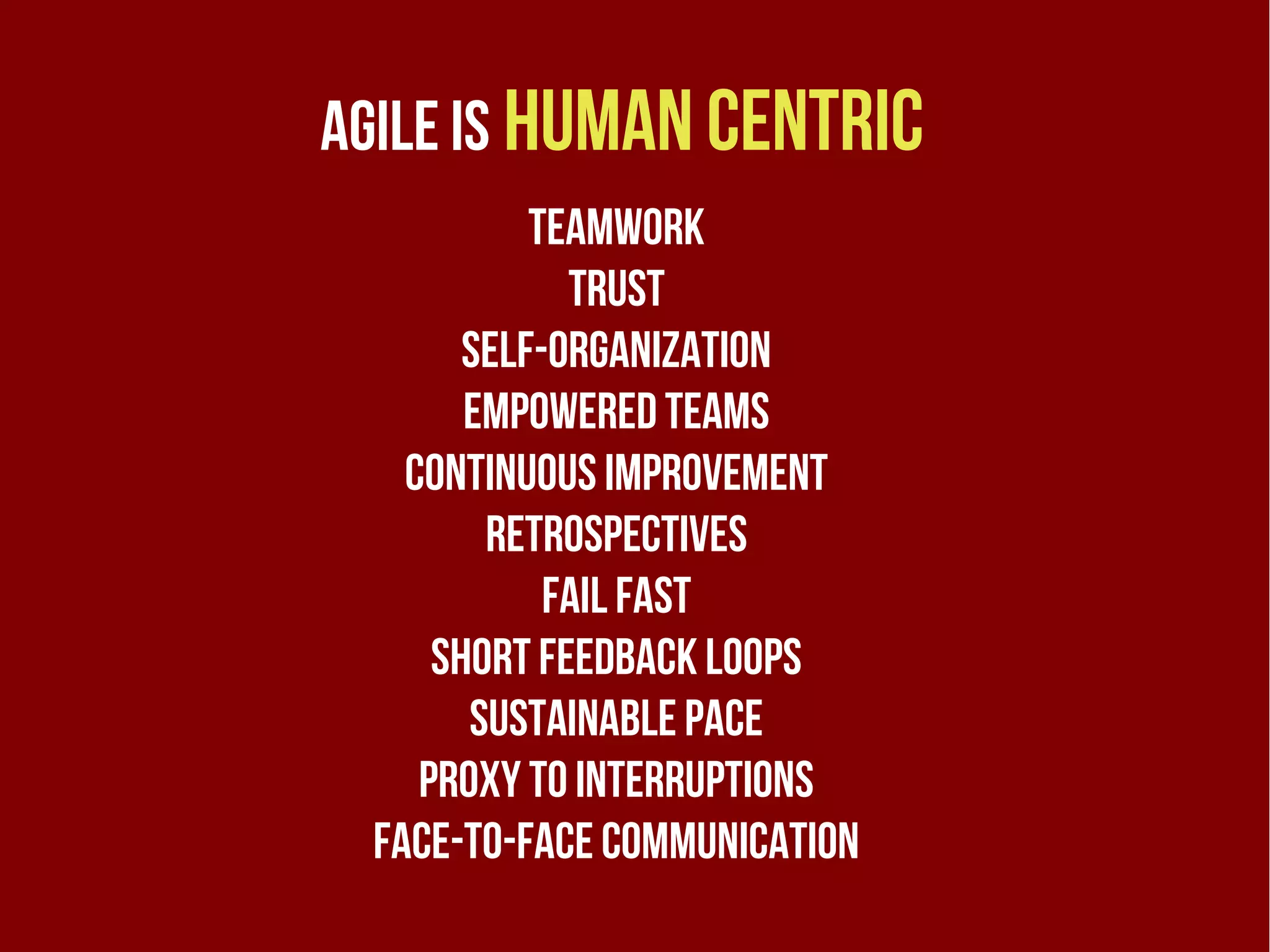 Agile is human centric
           Teamwork
             trust
       self-organization
       empowered teams
   continuous improvement
        retrospectives
            fail fast
     short feedback loops
       sustainable pace
    proxy to interRuptions
 face-to-face communication
 