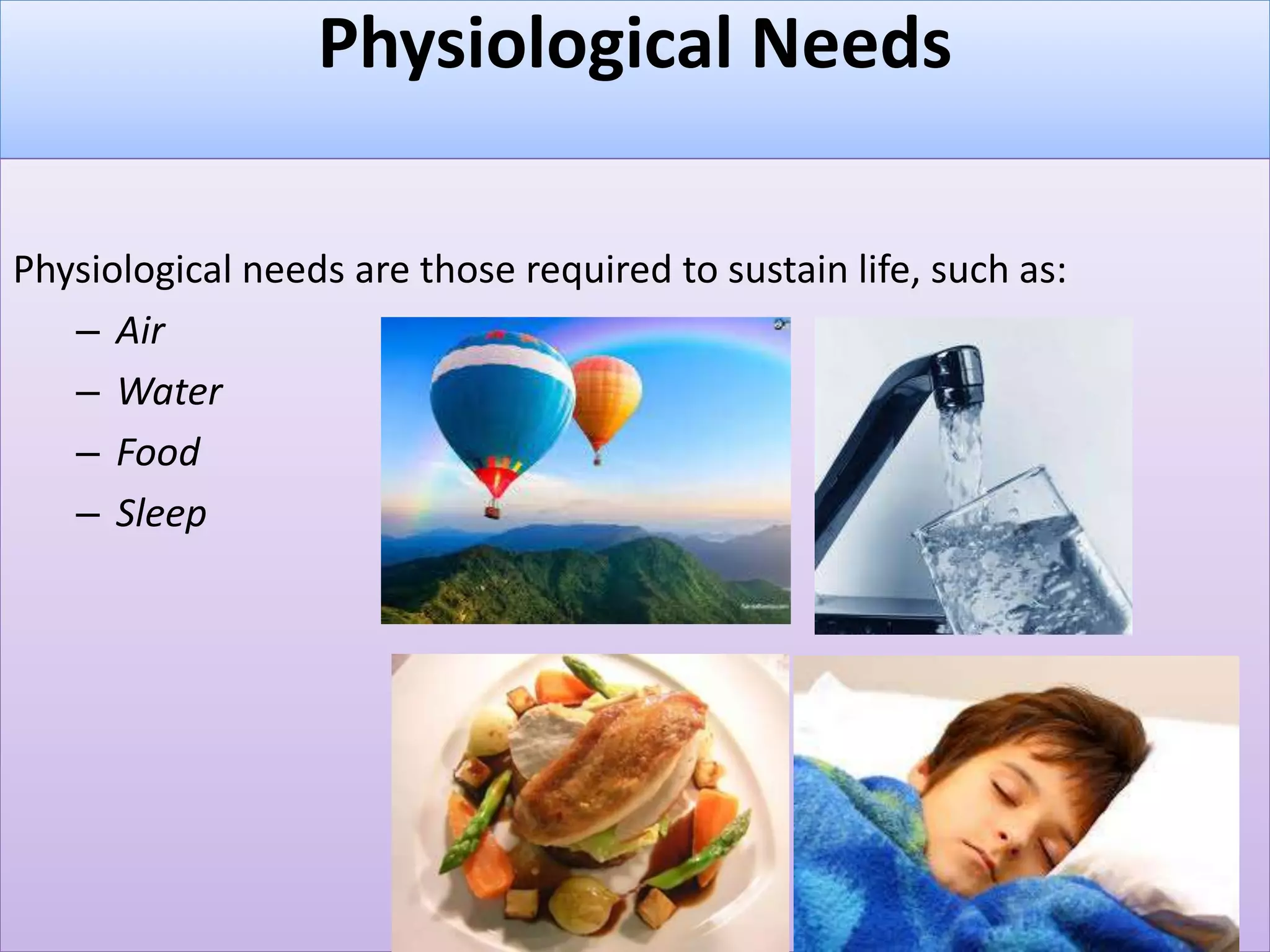 Physiological Needs
Physiological needs are those required to sustain life, such as:
– Air
– Water
– Food
– Sleep
 
