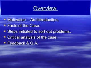 Overview  Motivation C An Introduction. Facts of the Case. Steps initiated to sort out problems. Critical analysis of the case.  Feedback & Q.A. 