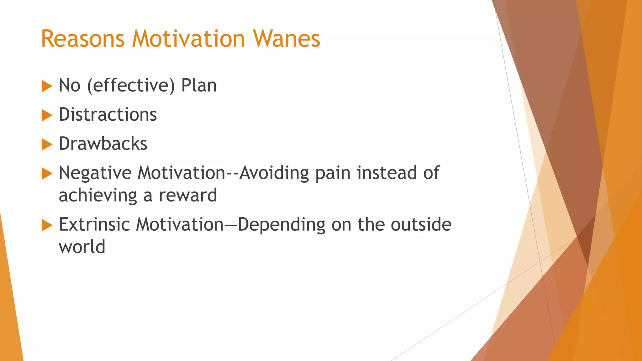 Reasons Motivation Wanes
 No (effective) Plan
 Distractions
 Drawbacks
 Negative Motivation--Avoiding pain instead of
achieving a reward
 Extrinsic Motivation—Depending on the outside
world
 