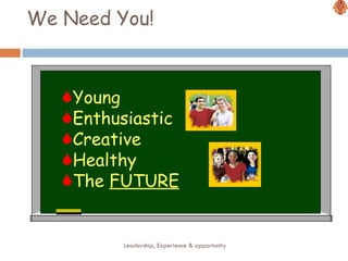 We Need You!   Leadership, Experience & opportunity Young Enthusiastic Creative Healthy The  FUTURE 