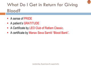What Do I Get in Return for Giving Blood? A sense of  PRIDE   A patient’s  GRATITUDE A Certificate by  LEO Club of Ratlam Classic . A certificate by  Manav Seva Samiti “Blood Bank” . Leadership, Experience & opportunity 