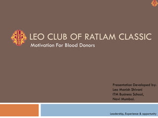 LEO CLUB OF RATLAM CLASSIC Motivation For Blood Donors Leadership, Experience & opportunity Presentation Developed by: Leo Manish Shivani ITM Business School, Navi Mumbai. 