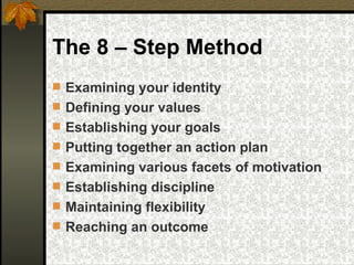 The 8 – Step Method Examining your identity Defining your values Establishing your goals Putting together an action plan Examining various facets of motivation Establishing discipline Maintaining flexibility Reaching an outcome 
