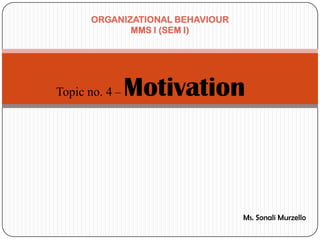 ORGANIZATIONAL BEHAVIOUR
              MMS I (SEM I)




Topic no. 4 –   Motivation



                                  Ms. Sonali Murzello
 
