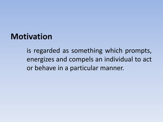 Motivation
is regarded as something which prompts,
energizes and compels an individual to act
or behave in a particular manner.
 