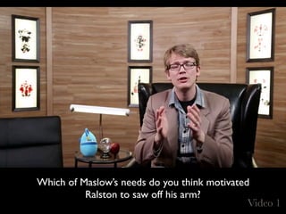 Video 1
Which of Maslow’s needs do you think motivated
Ralston to saw off his arm?
 