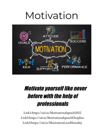 Motivation
Motivate yourself like never
before with the help of
professionals
Link1:https://uii.io/Motivationalspeech2022
Link2:https://uii.io/MotivationalspeechDicipline
Link3:https://uii.io/MotivationLionMentality
 