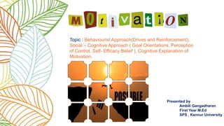 Topic : Behaviourist Approach(Drives and Reinforcement),
Social – Cognitive Approach ( Goal Orientations, Perception
of Control, Self- Efficacy Belief ), Cognitive Explanation of
Motivation.
Tfftttt
Presented by
Ambili Gangadharan
First Year M.Ed
SPS , Kannur University
 