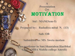 A
Presentation
On
Motivation
Std : MAM(Sem-5)
Prepared by: Radadiya mital N. (13)
Sub: OB
Submitted to: MS. Sweta medam
(Ass.professor in Smt.Shantaben Haribhai
Gajera MBA Mahila college Amreli)
1
 
