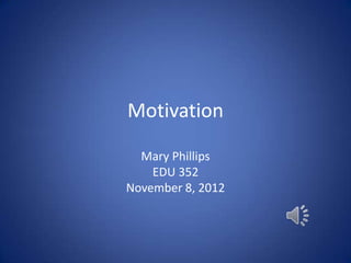 Motivation

  Mary Phillips
    EDU 352
November 8, 2012
 