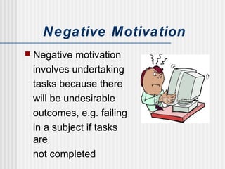 Negative Motivation
 Negative motivation
involves undertaking
tasks because there
will be undesirable
outcomes, e.g. failing
in a subject if tasks
are
not completed
 