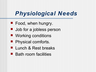 Physiological Needs
 Food, when hungry.
 Job for a jobless person
 Working conditions
 Physical comforts.
 Lunch & Rest breaks
 Bath room facilities
 