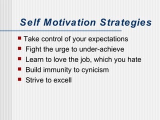Self Motivation Strategies
 Take control of your expectations
 Fight the urge to under-achieve
 Learn to love the job, which you hate
 Build immunity to cynicism
 Strive to excell
 
