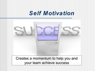 Self Motivation
Creates a momentum to help you and
your team achieve success
 