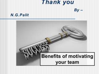 Thank you
By –
N.G.Palit
Benefits of motivating
your team
 