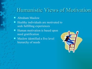 Humanistic Views of Motivation  Abraham Maslow Healthy individuals are motivated to seek fulfilling experiences Human motivation is based upon need gratification Maslow identified a five level hierarchy of needs 