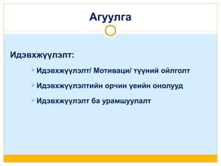 Агуулга
Идэвхжүүлэлт:
 Идэвхжүүлэлт/

Мотиваци/ түүний ойлголт

 Идэвхжүүлэлтийн
 Идэвхжүүлэлт

орчин үеийн онолууд

ба урамшуулалт

 