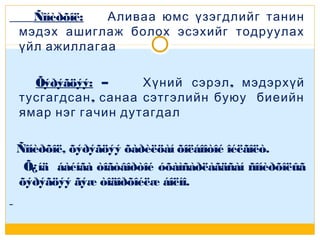 Ñîíèðõîë:
Аливаа юмс үзэгдлийг танин
мэдэх ашиглаж болох эсэхийг тодруулах
үйл ажиллагаа
Õýðýãöýý: –
Хүний сэрэл , мэдэрхүй
тусгагдсан , санаа сэтгэлийн буюу биеийн
ямар нэг гачин дутагдал
Ñîíèðõîë, õýðýãöýý õàðèëöàí õîëáîîòîé îéëãîëò.
Õ¿íä áàéíãà òîãòâîðòîé óõàìñàðëàãäñàí ñîíèðõîëûã
õýðýãöýý ãýæ òîäîðõîéëæ áîëíî.

 
