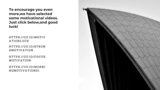 To encourage you even
more,we have selected
some motivational videos.
Just click below,and good
luck!
HTTPS://UII.IO/MOTIV
ATIONLUCK
HTTPS://UII.IO/STRON
GMOTIVATION
HTTPS://UII.IO/FOCUS
MOTIVATION
HTTPS://UII.IO/MORNI
NGMOTIVATION01
 