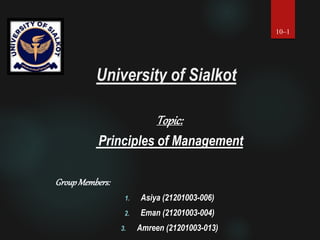University of Sialkot
Topic:
Principles of Management
GroupMembers:
1. Asiya (21201003-006)
2. Eman (21201003-004)
3. Amreen (21201003-013)
10–1
 