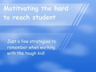 Motitvating the hard to reach student Just a few strategies to remember when working with the tough kid! 