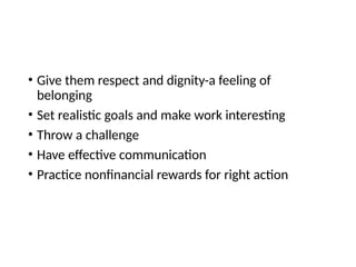 • Give them respect and dignity-a feeling of
belonging
• Set realistic goals and make work interesting
• Throw a challenge
• Have effective communication
• Practice nonfinancial rewards for right action
 