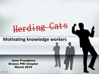Motivating knowledge workers
Jane Prusakova
Brazos PMI Chapter
March 2015
 