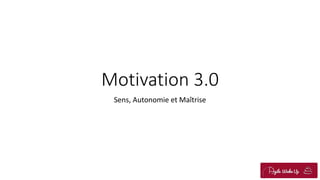 Motivation 3.0
Sens, Autonomie et Maîtrise
 