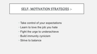 SELF- MOTIVATION STRATEGIES :-
• Take control of your expectations
• Learn to love the job you hate
• Fight the urge to underachieve
• Build immunity cynicism
• Strive to balance
 