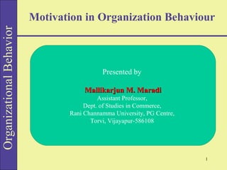OrganizationalBehavior
1
Motivation in Organization Behaviour
Presented by
Mallikarjun M. MaradiMallikarjun M. Maradi
Assistant Professor,
Dept. of Studies in Commerce,
Rani Channamma University, PG Centre,
Torvi, Vijayapur-586108
 