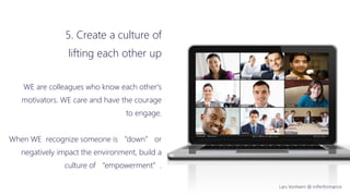 Lars Vonheim @ InPerformance
5. Create a culture of
lifting each other up
WE are colleagues who know each other's
motivators. WE care and have the courage
to engage.
When WE recognize someone is “down” or
negatively impact the environment, build a
culture of “empowerment”.
 