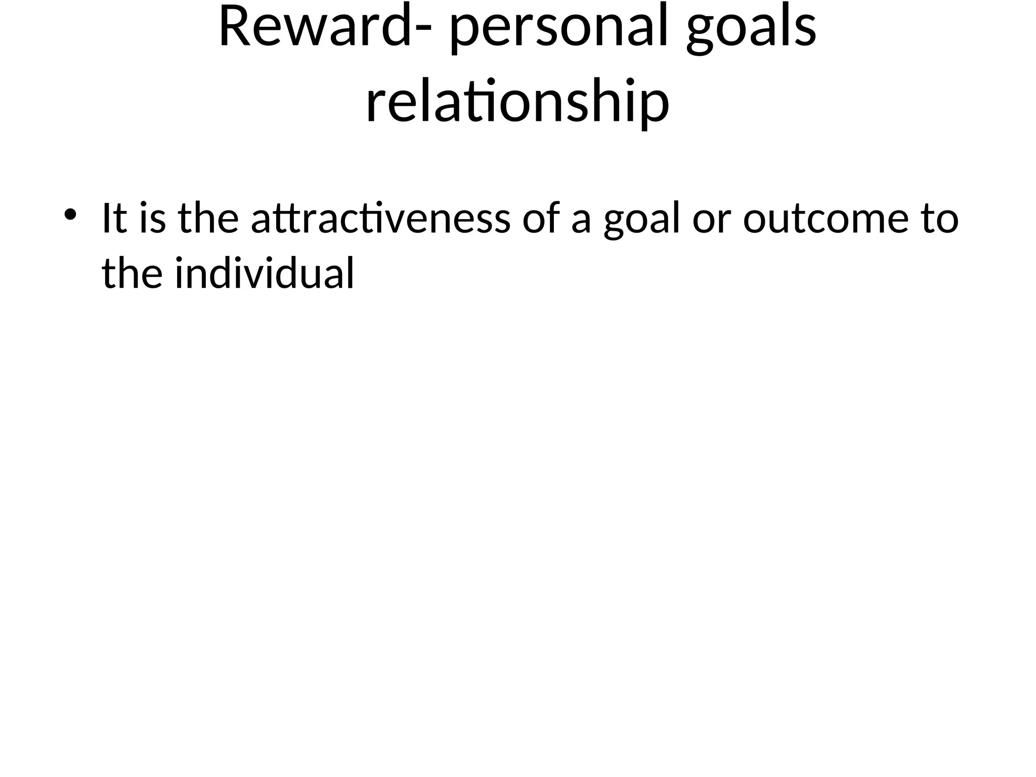 Reward- personal goals
relationship
• It is the attractiveness of a goal or outcome to
the individual
 