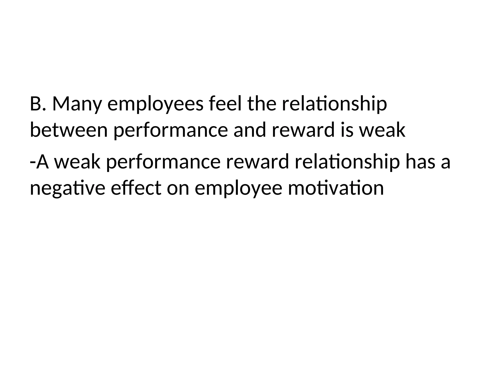 B. Many employees feel the relationship
between performance and reward is weak
-A weak performance reward relationship has a
negative effect on employee motivation
 