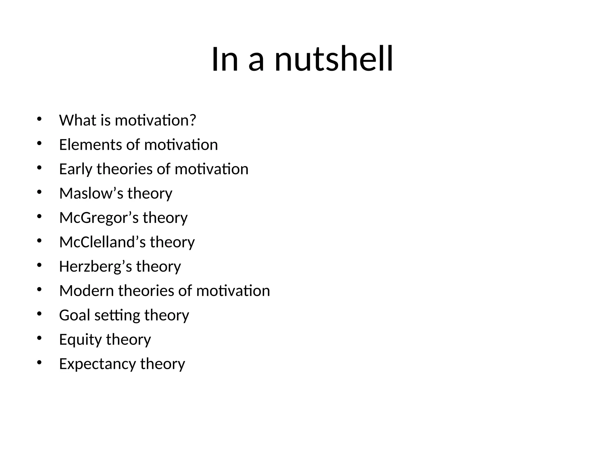 In a nutshell
• What is motivation?
• Elements of motivation
• Early theories of motivation
• Maslow’s theory
• McGregor’s theory
• McClelland’s theory
• Herzberg’s theory
• Modern theories of motivation
• Goal setting theory
• Equity theory
• Expectancy theory
 