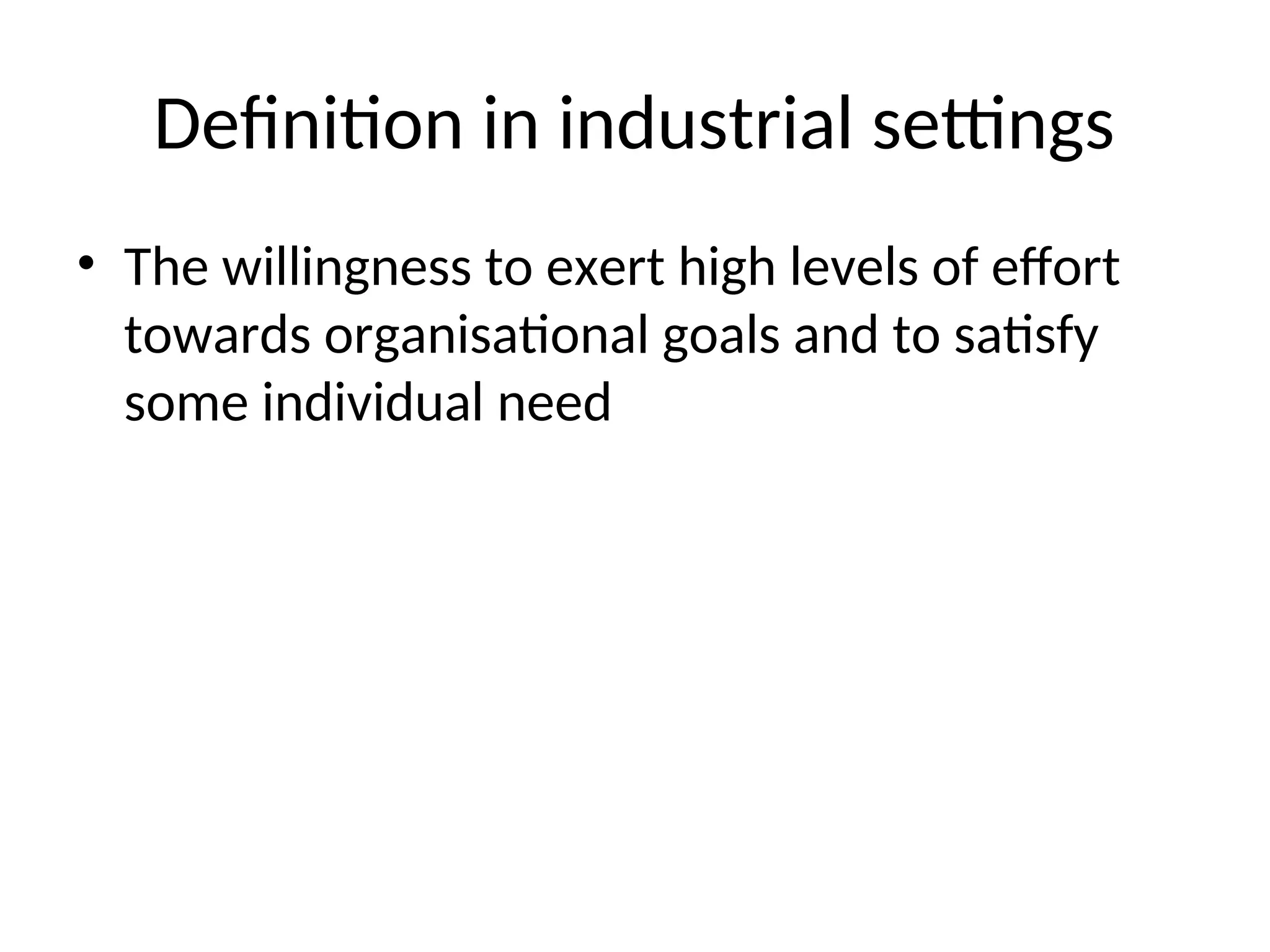 Definition in industrial settings
• The willingness to exert high levels of effort
towards organisational goals and to satisfy
some individual need
 