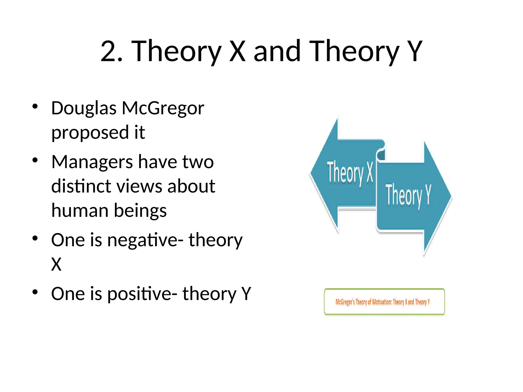 2. Theory X and Theory Y
• Douglas McGregor
proposed it
• Managers have two
distinct views about
human beings
• One is negative- theory
X
• One is positive- theory Y
 