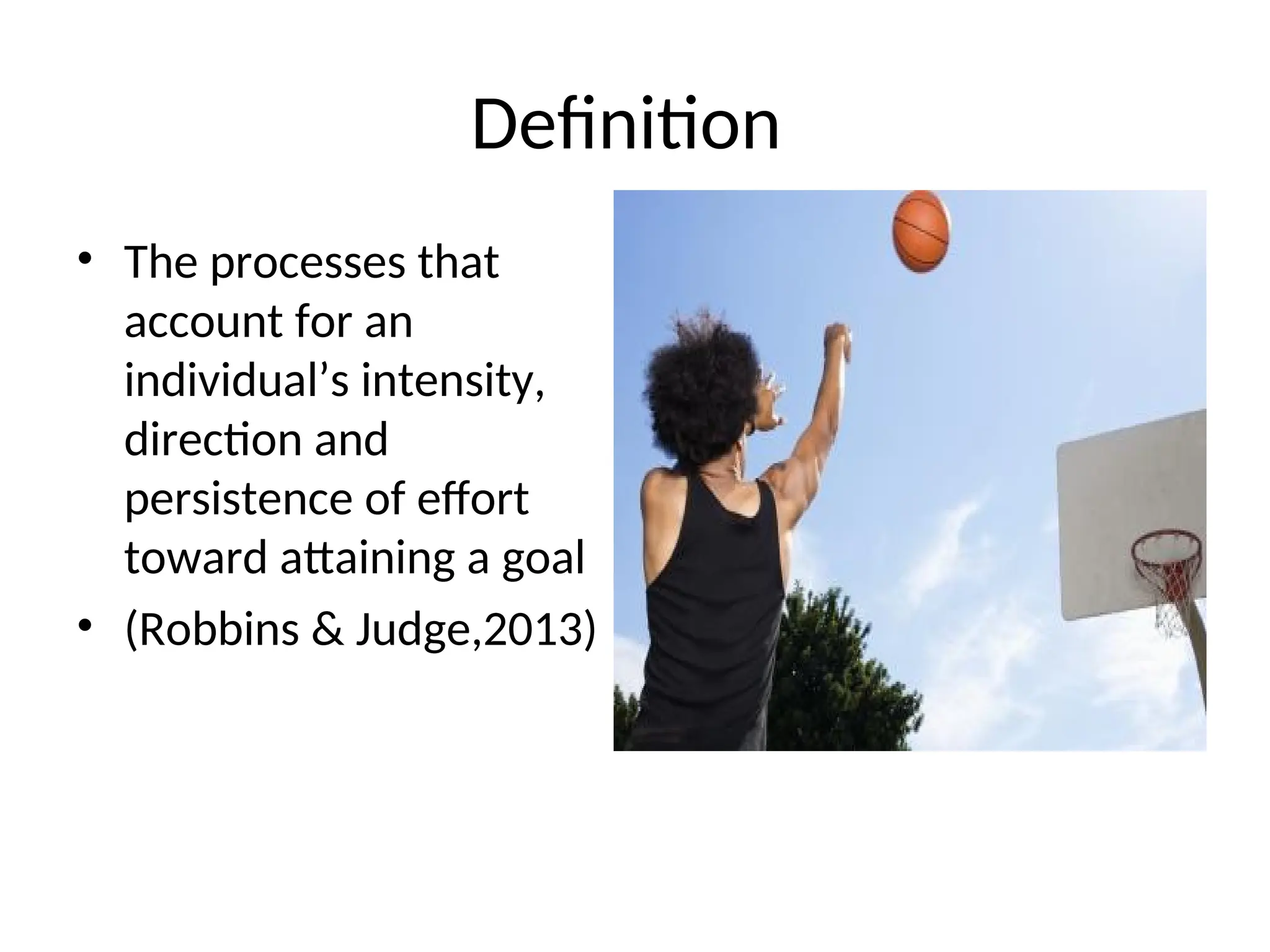 Definition
• The processes that
account for an
individual’s intensity,
direction and
persistence of effort
toward attaining a goal
• (Robbins & Judge,2013)
 