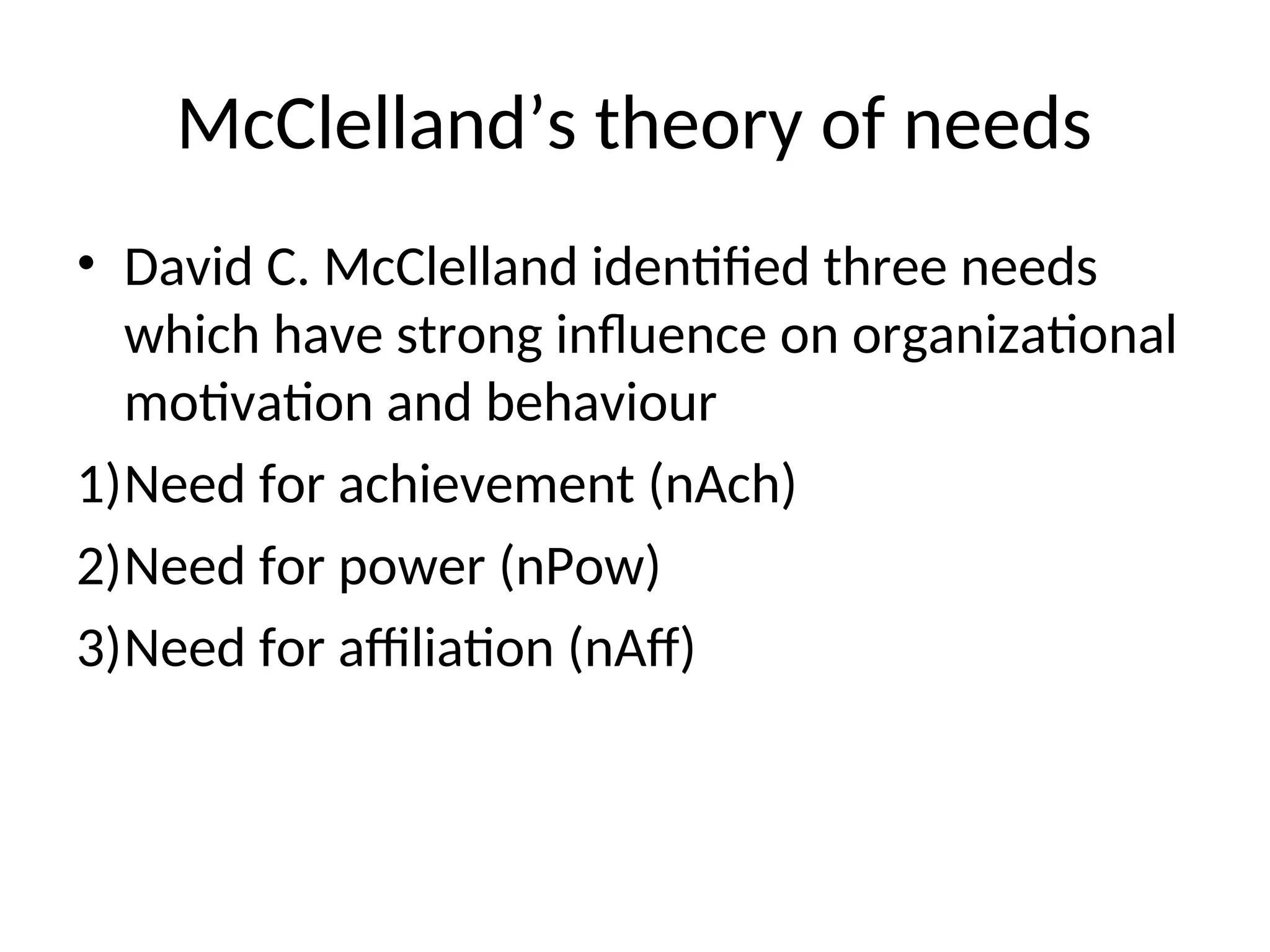 McClelland’s theory of needs
• David C. McClelland identified three needs
which have strong influence on organizational
motivation and behaviour
1)Need for achievement (nAch)
2)Need for power (nPow)
3)Need for affiliation (nAff)
 