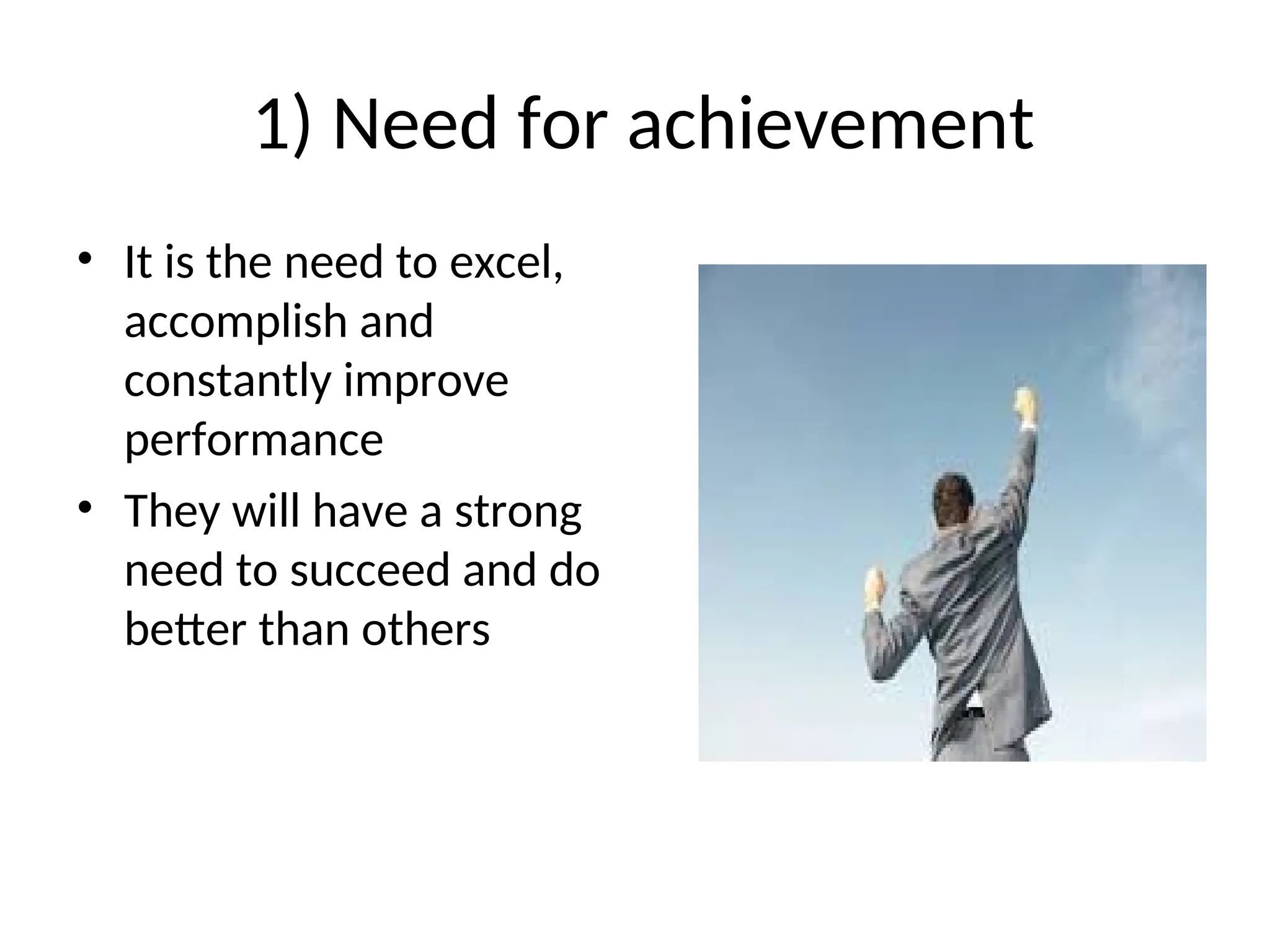 1) Need for achievement
• It is the need to excel,
accomplish and
constantly improve
performance
• They will have a strong
need to succeed and do
better than others
 