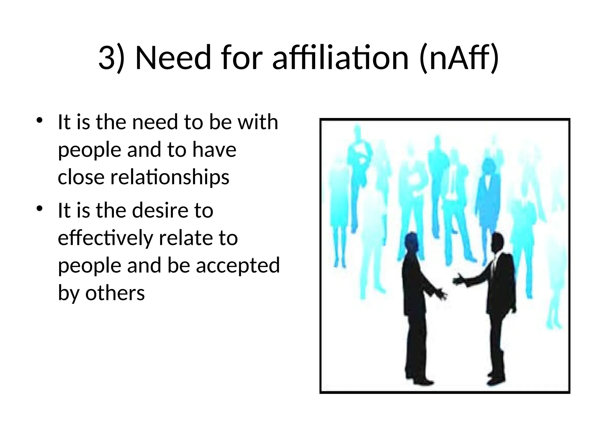 3) Need for affiliation (nAff)
• It is the need to be with
people and to have
close relationships
• It is the desire to
effectively relate to
people and be accepted
by others
 